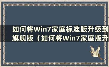 如何将Win7家庭标准版升级到旗舰版（如何将Win7家庭版升级到旗舰版）