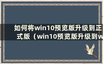 如何将win10预览版升级到正式版（win10预览版升级到win11）
