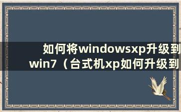 如何将windowsxp升级到win7（台式机xp如何升级到win7）