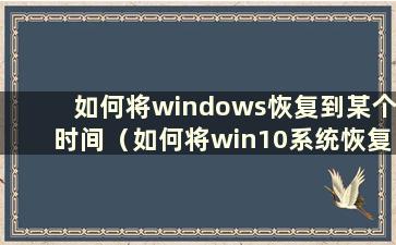 如何将windows恢复到某个时间（如何将win10系统恢复到指定时间）