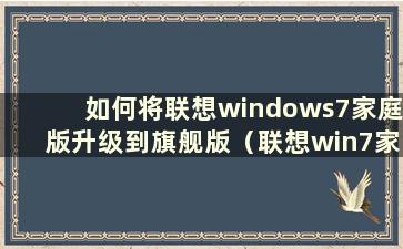 如何将联想windows7家庭版升级到旗舰版（联想win7家庭版系统）
