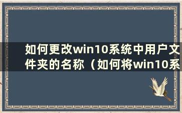 如何更改win10系统中用户文件夹的名称（如何将win10系统中用户文件夹的名称更改为中文）