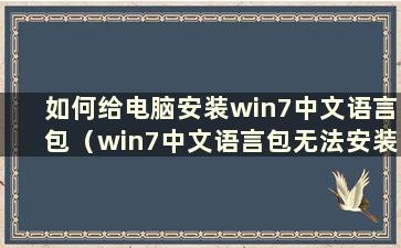 如何给电脑安装win7中文语言包（win7中文语言包无法安装）
