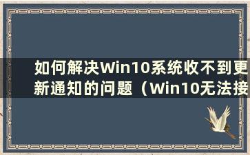 如何解决Win10系统收不到更新通知的问题（Win10无法接收更新推送）