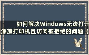 如何解决Windows无法打开添加打印机且访问被拒绝的问题（Windows无法打开添加打印机且访问被拒绝的原因是什么）