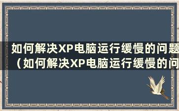 如何解决XP电脑运行缓慢的问题（如何解决XP电脑运行缓慢的问题）