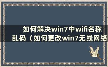 如何解决win7中wifi名称乱码（如何更改win7无线网络列表中乱码的wifi名称）