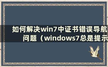 如何解决win7中证书错误导航问题（windows7总是提示证书错误）
