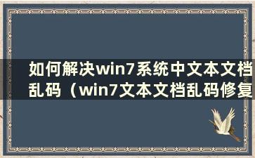 如何解决win7系统中文本文档乱码（win7文本文档乱码修复）