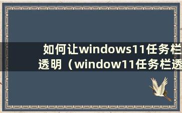 如何让windows11任务栏透明（window11任务栏透明）