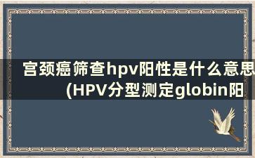 宫颈癌筛查hpv阳性是什么意思(HPV分型测定globin阳性是什么意思)