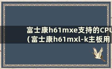 富士康h61mxe支持的CPU（富士康h61mxl-k主板用什么CPU）
