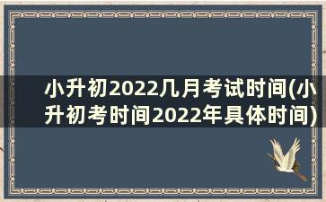 小升初2022几月考试时间(小升初考时间2022年具体时间)