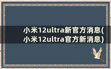 小米12ultra新官方消息(小米12ultra官方新消息)