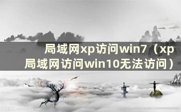 局域网xp访问win7（xp局域网访问win10无法访问）