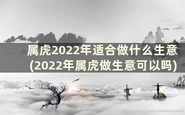 属虎2022年适合做什么生意(2022年属虎做生意可以吗)