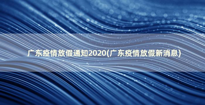 广东疫情放假通知2020(广东疫情放假新消息)