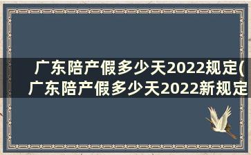 广东陪产假多少天2022规定(广东陪产假多少天2022新规定三孩)