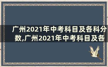 广州2021年中考科目及各科分数,广州2021年中考科目及各科分数是多少
