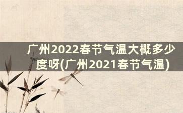 广州2022春节气温大概多少度呀(广州2021春节气温)