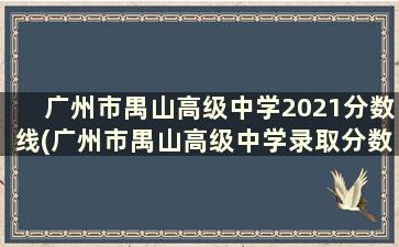 广州市禺山高级中学2021分数线(广州市禺山高级中学录取分数线2021)