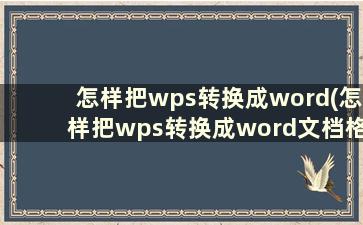 怎样把wps转换成word(怎样把wps转换成word文档格式)