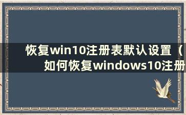 恢复win10注册表默认设置（如何恢复windows10注册表）