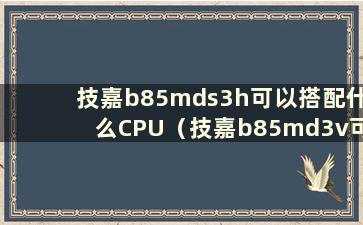 技嘉b85mds3h可以搭配什么CPU（技嘉b85md3v可以搭配什么显卡）