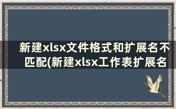 新建xlsx文件格式和扩展名不匹配(新建xlsx工作表扩展名无效)
