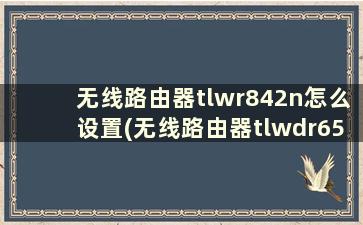 无线路由器tlwr842n怎么设置(无线路由器tlwdr6500)