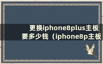 更换iphone8plus主板要多少钱（iphone8p主板坏了修要多少钱）