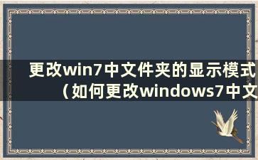 更改win7中文件夹的显示模式（如何更改windows7中文件或文件夹的显示模式）