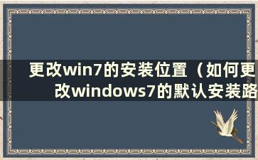 更改win7的安装位置（如何更改windows7的默认安装路径）