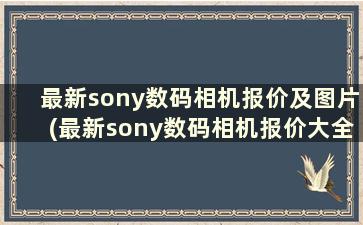 最新sony数码相机报价及图片(最新sony数码相机报价大全)