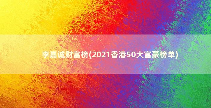 李嘉诚财富榜(2021香港50大富豪榜单)