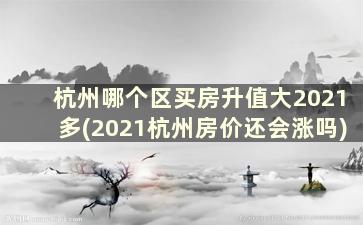 杭州哪个区买房升值大2021多(2021杭州房价还会涨吗)
