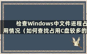 检查Windows中文件进程占用情况（如何查找占用C盘较多的文件）