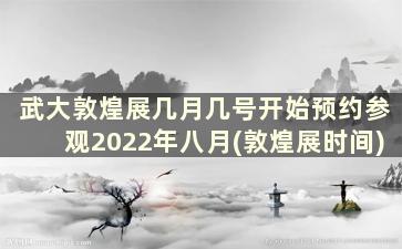 武大敦煌展几月几号开始预约参观2022年八月(敦煌展时间)