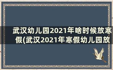 武汉幼儿园2021年啥时候放寒假(武汉2021年寒假幼儿园放假时间)