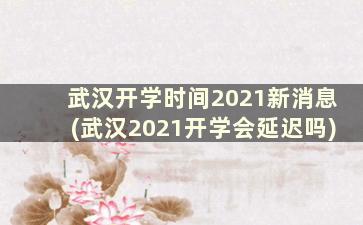 武汉开学时间2021新消息(武汉2021开学会延迟吗)
