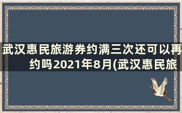武汉惠民旅游券约满三次还可以再约吗2021年8月(武汉惠民旅游券约满三次还可以再约吗2021年7月)