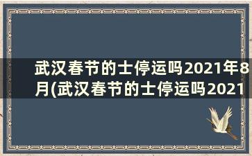武汉春节的士停运吗2021年8月(武汉春节的士停运吗2021年7月)