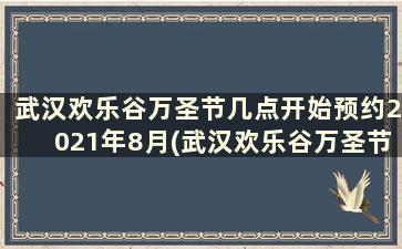 武汉欢乐谷万圣节几点开始预约2021年8月(武汉欢乐谷万圣节几点开始预约2021年7月)