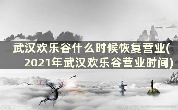 武汉欢乐谷什么时候恢复营业(2021年武汉欢乐谷营业时间)
