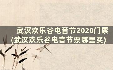 武汉欢乐谷电音节2020门票(武汉欢乐谷电音节票哪里买)