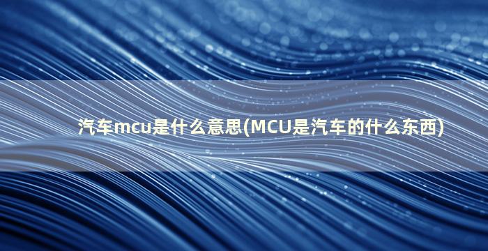 汽车mcu是什么意思(MCU是汽车的什么东西)