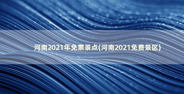 河南2021年免票景点(河南2021免费景区)