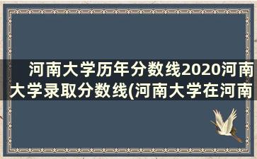 河南大学历年分数线2020河南大学录取分数线(河南大学在河南录取分数线2019)