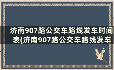 济南907路公交车路线发车时间表(济南907路公交车路线发车时间表图)