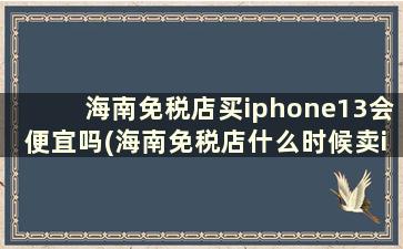 海南免税店买iphone13会便宜吗(海南免税店什么时候卖iPhone12)